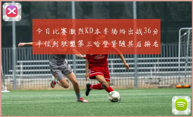 今日比赛激烈KD本季场均出战36分半位列联盟第三哈登紧随其后排名第七
