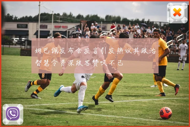 姆巴佩发布会发言引发热议其政治智慧令资深政客赞叹不已