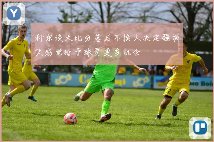 科尔谈大比分落后不换人决定强调凭感觉给予球员更多机会