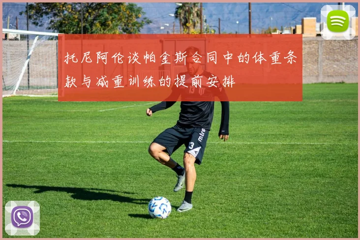 托尼阿伦谈帕金斯合同中的体重条款与减重训练的提前安排