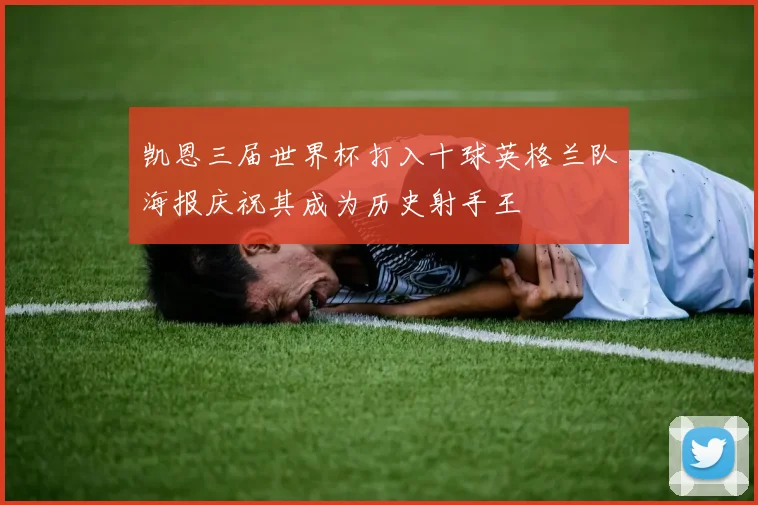 凯恩三届世界杯打入十球英格兰队海报庆祝其成为历史射手王