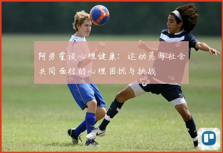 阿劳霍谈心理健康：运动员与社会共同面对的心理困扰与挑战