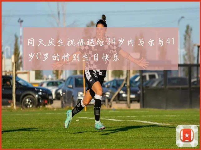 同天庆生祝福送给34岁内马尔与41岁C罗的特别生日快乐