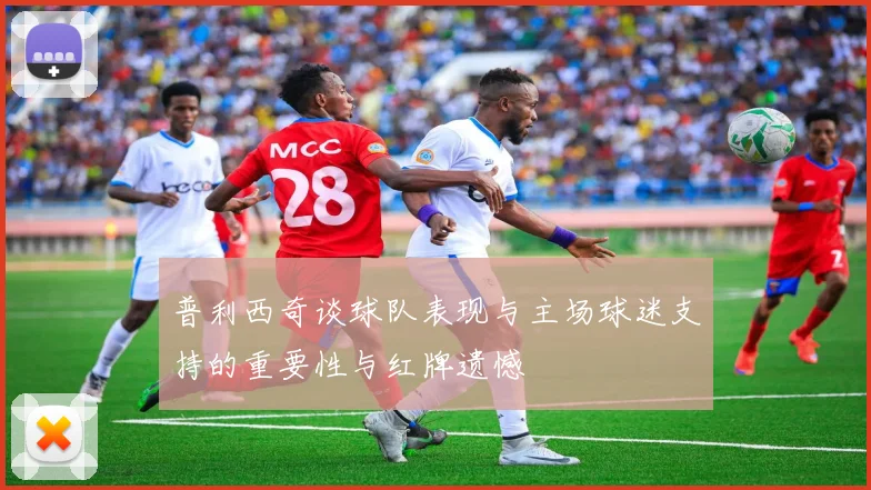 普利西奇谈球队表现与主场球迷支持的重要性与红牌遗憾