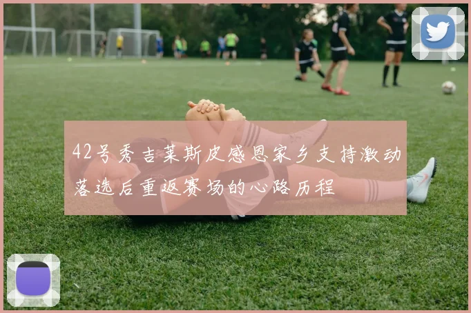 42号秀吉莱斯皮感恩家乡支持激动落选后重返赛场的心路历程