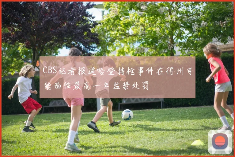 CBS记者报道哈登持枪事件在得州可能面临最高一年监禁处罚