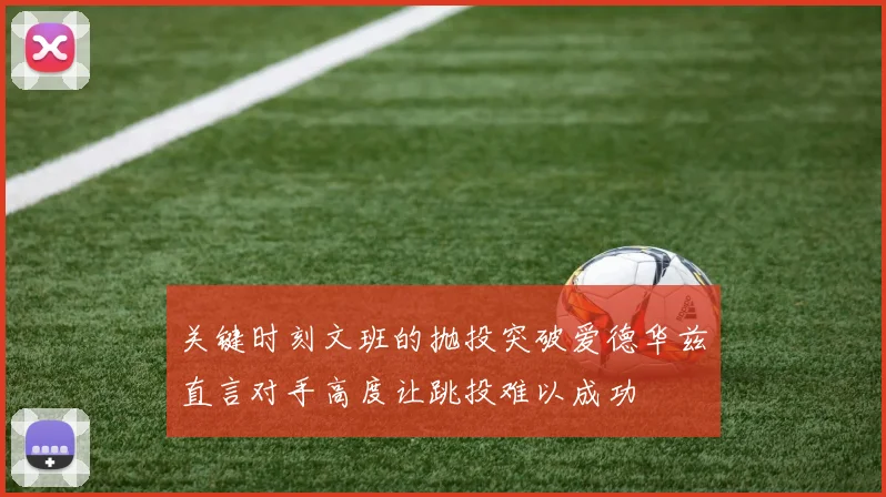 关键时刻文班的抛投突破爱德华兹直言对手高度让跳投难以成功