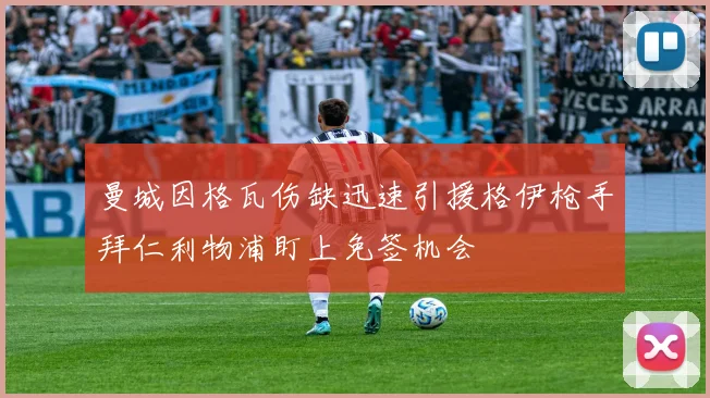 曼城因格瓦伤缺迅速引援格伊枪手拜仁利物浦盯上免签机会