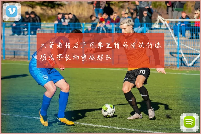 火箭老将后卫范弗里特或将执行选项或签长约重返球队