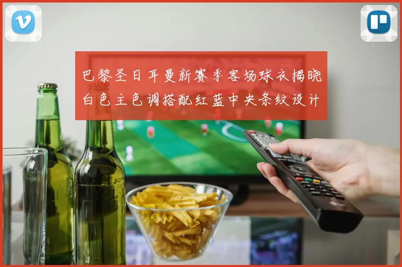 巴黎圣日耳曼新赛季客场球衣揭晓白色主色调搭配红蓝中央条纹设计