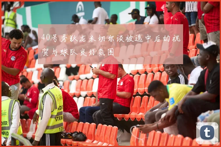 40号秀狄龙米切尔谈被选中后的祝贺与球队良好氛围