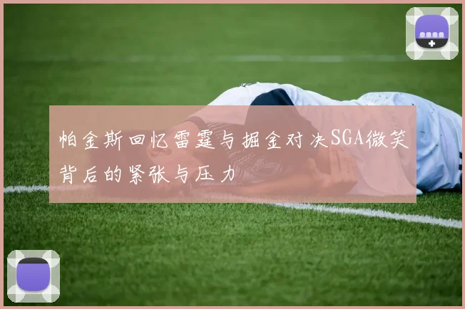 帕金斯回忆雷霆与掘金对决SGA微笑背后的紧张与压力