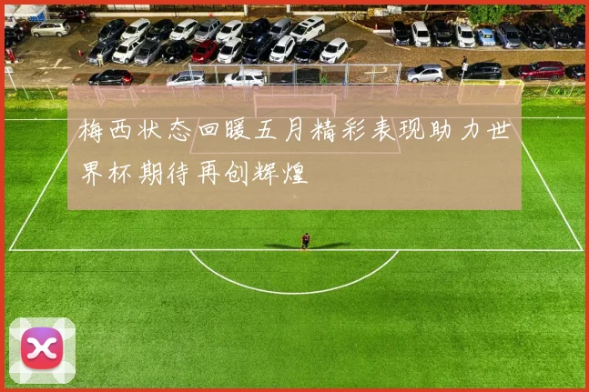 梅西状态回暖五月精彩表现助力世界杯期待再创辉煌