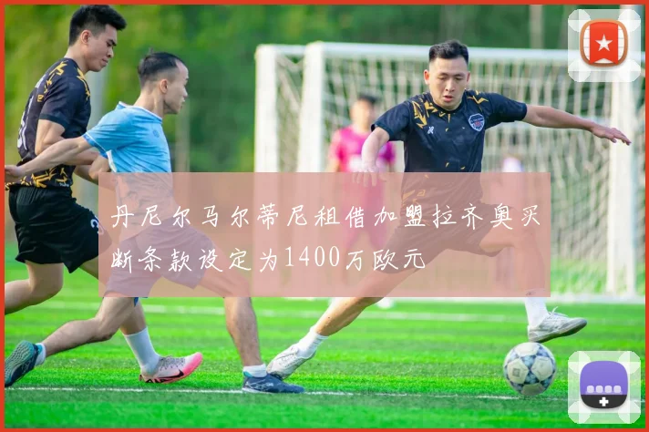 丹尼尔马尔蒂尼租借加盟拉齐奥买断条款设定为1400万欧元