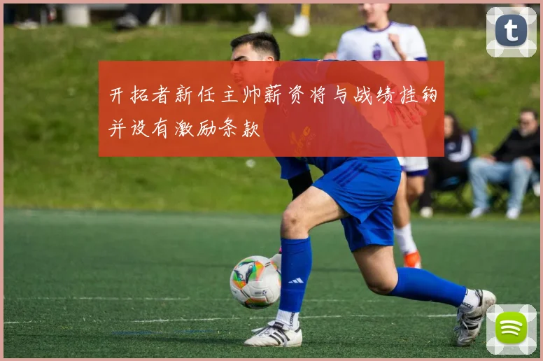 开拓者新任主帅薪资将与战绩挂钩并设有激励条款