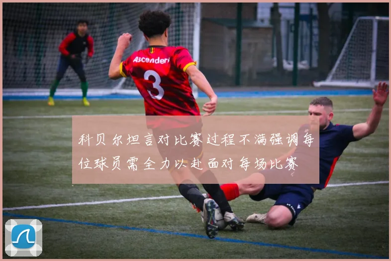 科贝尔坦言对比赛过程不满强调每位球员需全力以赴面对每场比赛
