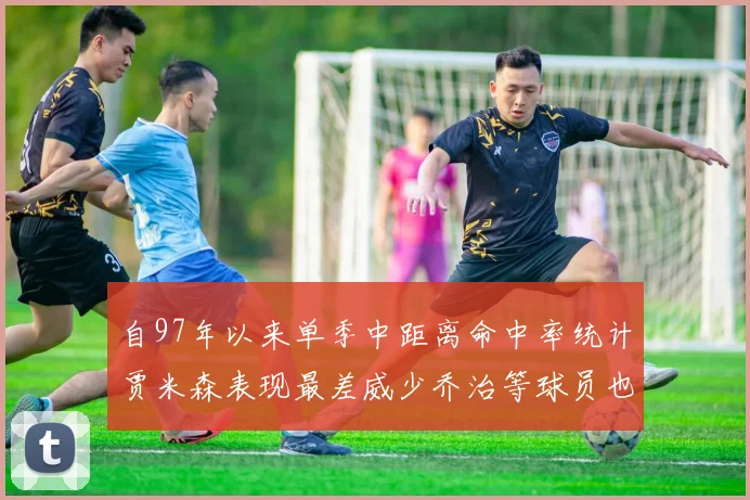自97年以来单季中距离命中率统计贾米森表现最差威少乔治等球员也在榜上