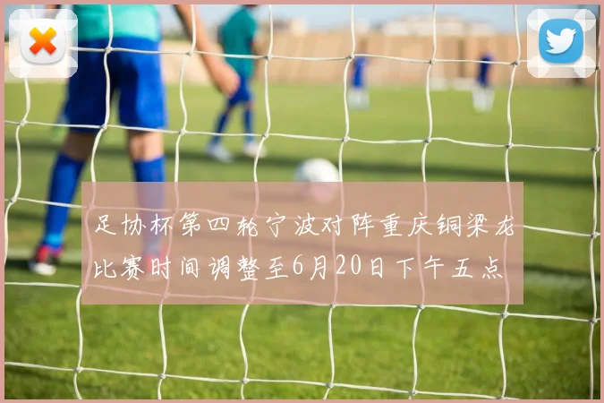 足协杯第四轮宁波对阵重庆铜梁龙比赛时间调整至6月20日下午五点