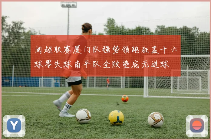 闽超联赛厦门队强势领跑狂轰十六球零失球南平队全败垫底无进球