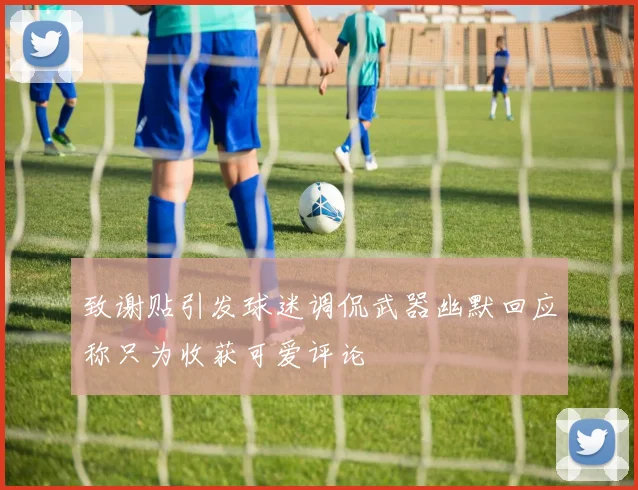 致谢贴引发球迷调侃武器幽默回应称只为收获可爱评论
