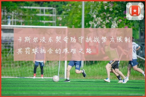 卡斯尔谈东契奇防守挑战努力限制其罚球机会的艰难之路