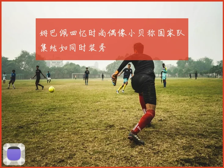 姆巴佩回忆时尚偶像小贝称国家队集结如同时装秀